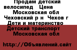 Продам детский велосипед › Цена ­ 1 500 - Московская обл., Чеховский р-н, Чехов г. Дети и материнство » Детский транспорт   . Московская обл.